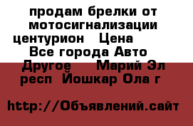 продам брелки от мотосигнализации центурион › Цена ­ 500 - Все города Авто » Другое   . Марий Эл респ.,Йошкар-Ола г.